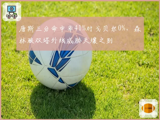 唐斯三分命中率41%对戈贝尔0%，森林狼双塔外线威胁天壤之别