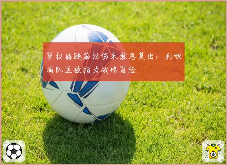 萨拉赫腿筋拉伤未愈急复出，利物浦队医被指为战绩冒险